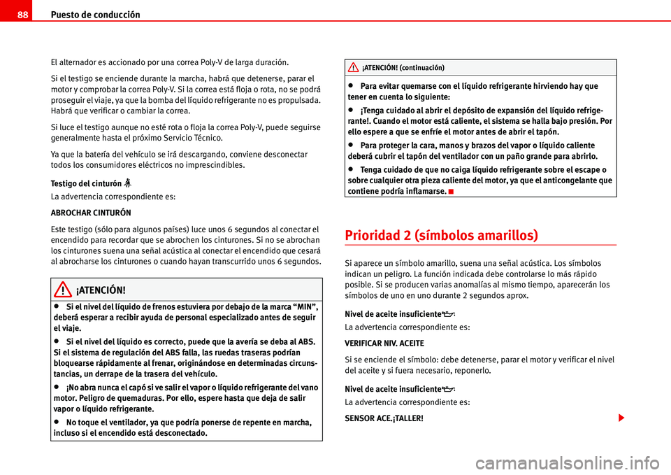 Seat Alhambra 2006  Manual de instrucciones (in Spanish) Puesto de conducción 88
El alternador es accionado por una correa Poly-V de larga duración.
Si el testigo se enciende durante la marcha, habrá que detenerse, parar el 
motor y comprobar la correa P