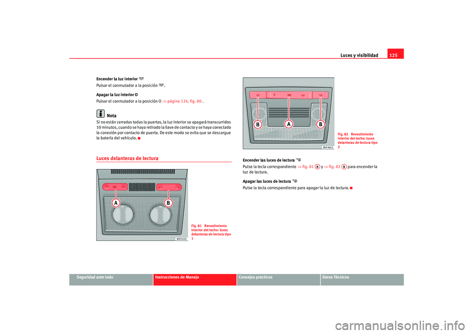 Seat Toledo 2007 Manual de instrucciones (in Spanish) Luces y visibilidad125
Seguridad ante todo
Instrucciones de Manejo
Consejos prácticos
Datos Técnicos
Encender la luz interior
Pulsar el conmutador a la posición
.
Apagar la luz interior O
Seat Toledo 2007 Manual de instrucciones (in Spanish) Luces y visibilidad125
Seguridad ante todo
Instrucciones de Manejo
Consejos prácticos
Datos Técnicos
Encender la luz interior
Pulsar el conmutador a la posición
.
Apagar la luz interior O
