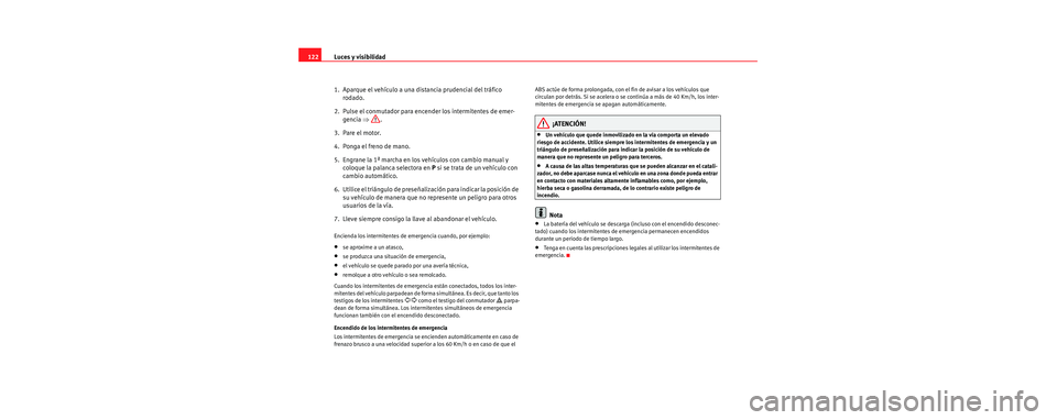 Seat Toledo 2006  Manual de instrucciones (in Spanish) Luces y visibilidad
122
1. Aparque el vehículo a una di stancia prudencial del tráfico 
rodado.
2.  Pulse el conmutador para encender los intermitentes de emer- gencia  ⇒.
3. Pare el motor.
4.  Po