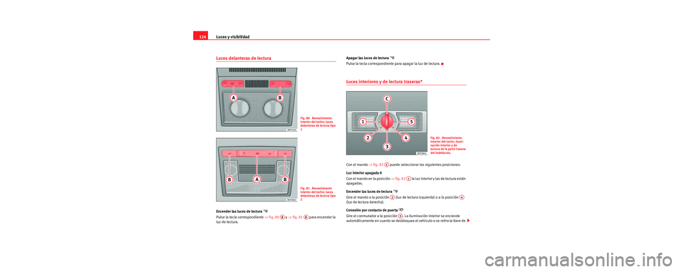 Seat Toledo 2006  Manual de instrucciones (in Spanish) Luces y visibilidad
126
Luces delanteras de lectura 
Encender las luces de lectura 
Pulse la tecla correspondiente  ⇒fig. 80   y ⇒fig. 81    para encender la 
luz de lectura. Apagar las luces d