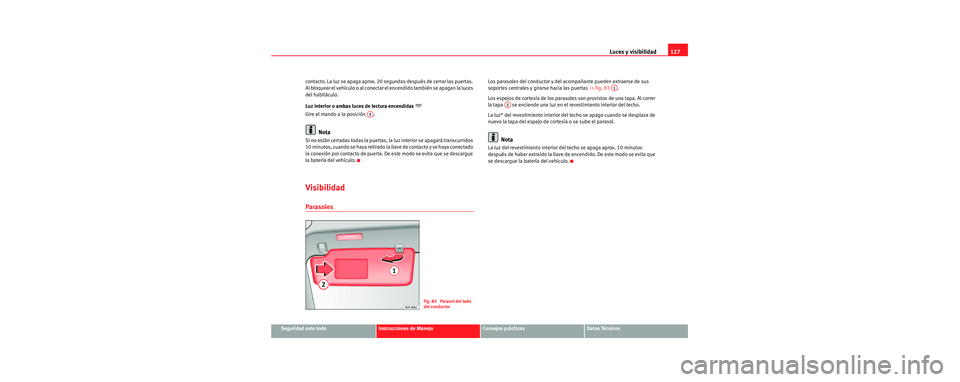 Seat Toledo 2006  Manual de instrucciones (in Spanish) Luces y visibilidad127
Seguridad ante todoInstrucciones de ManejoConsejos prácticosDatos Técnicos
contacto. La luz se apaga aprox. 20 segundos después de cerrar las puertas. 
Al bloquear el vehícu
