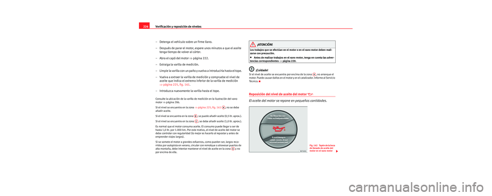 Seat Toledo 2006 Manual de instrucciones (in Spanish) Verificación y reposición de niveles
226
– Detenga el vehículo sobre un firme llano.
– Después de parar el motor, espere unos minutos a que el aceite tenga tiempo de volver al cárter.
–Abra Seat Toledo 2006 Manual de instrucciones (in Spanish) Verificación y reposición de niveles
226
– Detenga el vehículo sobre un firme llano.
– Después de parar el motor, espere unos minutos a que el aceite tenga tiempo de volver al cárter.
–Abra