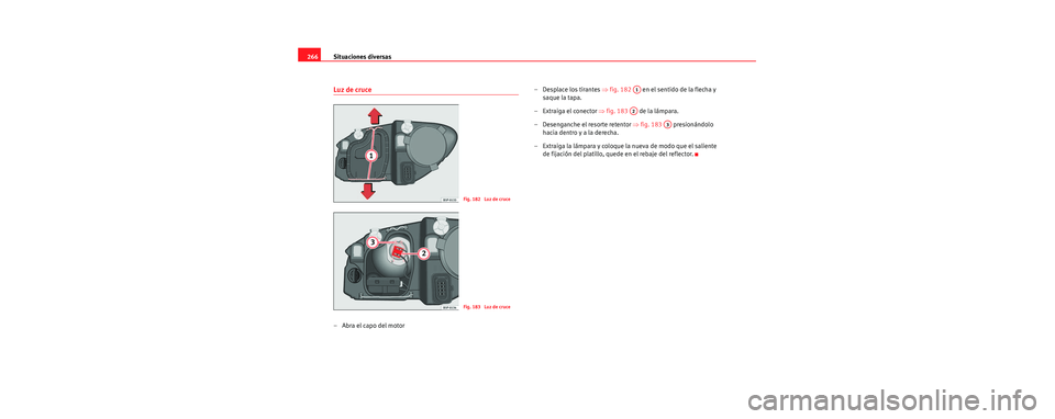 Seat Toledo 2006  Manual de instrucciones (in Spanish) Situaciones diversas
266
Luz de cruce
–Abra el capo del motor – Desplace los tirantes 
⇒fig. 182    en el sentido de la flecha y 
saque la tapa.
– Extraiga el conector  ⇒fig. 183    de la l