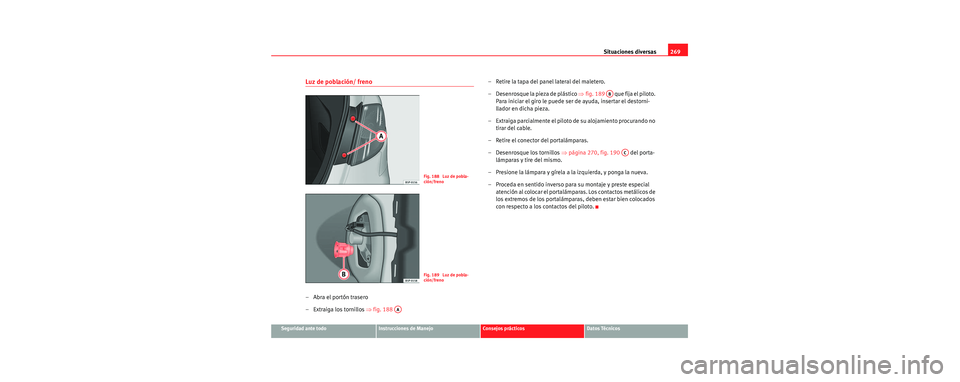 Seat Toledo 2006 Manual de instrucciones (in Spanish) Situaciones diversas269
Seguridad ante todoInstrucciones de ManejoConsejos prácticosDatos Técnicos
Luz de población/ freno
– Abra el portón trasero
– Extraiga los tornillos ⇒fig. 188 – R Seat Toledo 2006 Manual de instrucciones (in Spanish) Situaciones diversas269
Seguridad ante todoInstrucciones de ManejoConsejos prácticosDatos Técnicos
Luz de población/ freno
– Abra el portón trasero
– Extraiga los tornillos ⇒fig. 188 – R