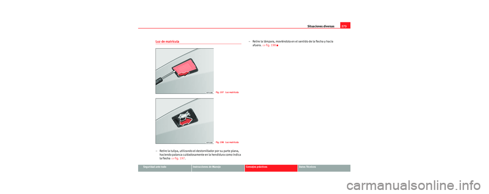 Seat Toledo 2006 Manual de instrucciones (in Spanish) Situaciones diversas273
Seguridad ante todoInstrucciones de ManejoConsejos prácticosDatos Técnicos
Luz de matrícula
– Retire la tulipa, utilizando el destornillador por su parte plana,
haciendo Seat Toledo 2006 Manual de instrucciones (in Spanish) Situaciones diversas273
Seguridad ante todoInstrucciones de ManejoConsejos prácticosDatos Técnicos
Luz de matrícula
– Retire la tulipa, utilizando el destornillador por su parte plana,
haciendo