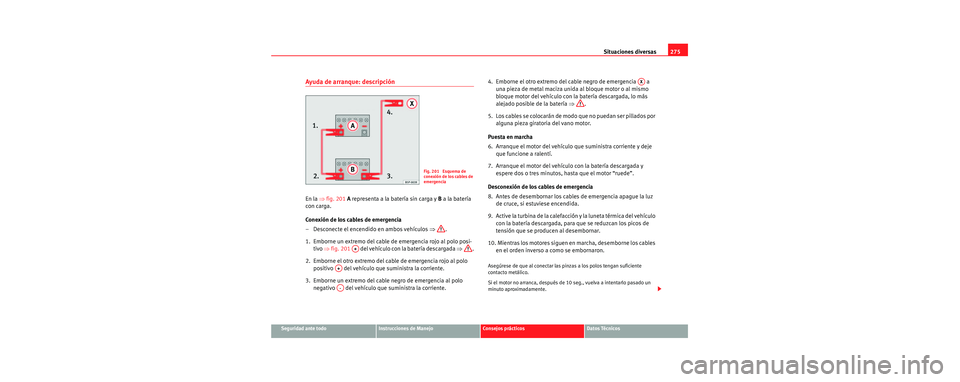 Seat Toledo 2006 Manual de instrucciones (in Spanish) Situaciones diversas275
Seguridad ante todoInstrucciones de ManejoConsejos prácticosDatos Técnicos
Ayuda de arranque: descripción
En la ⇒fig. 201 A representa a la batería sin carga y B a la Seat Toledo 2006 Manual de instrucciones (in Spanish) Situaciones diversas275
Seguridad ante todoInstrucciones de ManejoConsejos prácticosDatos Técnicos
Ayuda de arranque: descripción
En la ⇒fig. 201 A representa a la batería sin carga y B a la