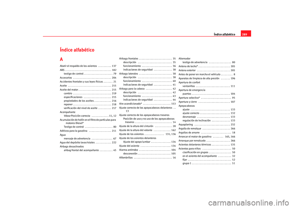 Seat Toledo 2005 Manual de instrucciones (in Spanish) Índice alfabético289
Índice alfabético
AAbatir el respaldo de los asientos . . . . . . . . . . 137
ABS . . . . . . . . . . . . . . . . . . . . . . . . . . . . . . . . . . . 182
testigo de control Seat Toledo 2005 Manual de instrucciones (in Spanish) Índice alfabético289
Índice alfabético
AAbatir el respaldo de los asientos . . . . . . . . . . 137
ABS . . . . . . . . . . . . . . . . . . . . . . . . . . . . . . . . . . . 182
testigo de control