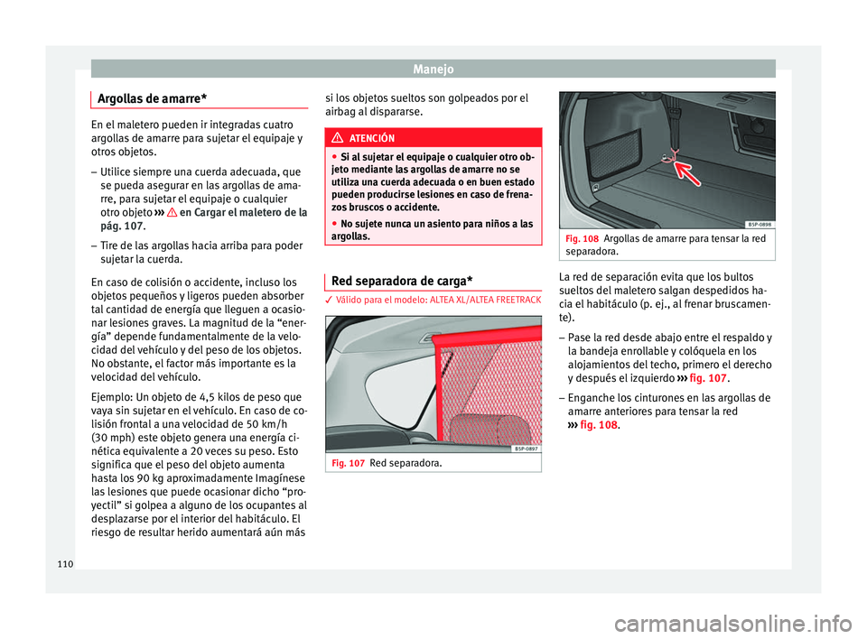 Seat Altea 2013 Manual de instrucciones (in Spanish) Manejo
Argollas de amarre* En el maletero pueden ir integradas cuatro
argollas de amarre para sujetar el equipaje y
otros objetos.
– Utilice siempre una cuerda adecuada, que
se pueda asegurar en las Seat Altea 2013 Manual de instrucciones (in Spanish) Manejo
Argollas de amarre* En el maletero pueden ir integradas cuatro
argollas de amarre para sujetar el equipaje y
otros objetos.
– Utilice siempre una cuerda adecuada, que
se pueda asegurar en las