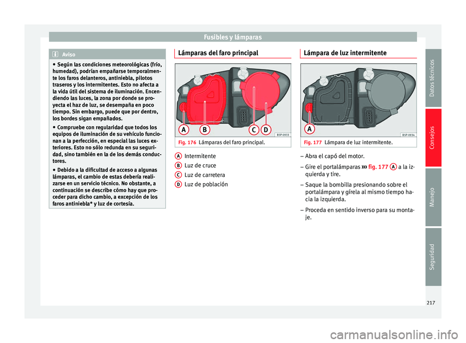 Seat Altea 2013  Manual de instrucciones (in Spanish) Fusibles y lámparas
Aviso
● Según las condiciones meteorológicas (frío,
humedad), podrían empañarse temporalmen-
te los faros delanteros, antiniebla, pilotos
traseros y los intermitentes. Esto