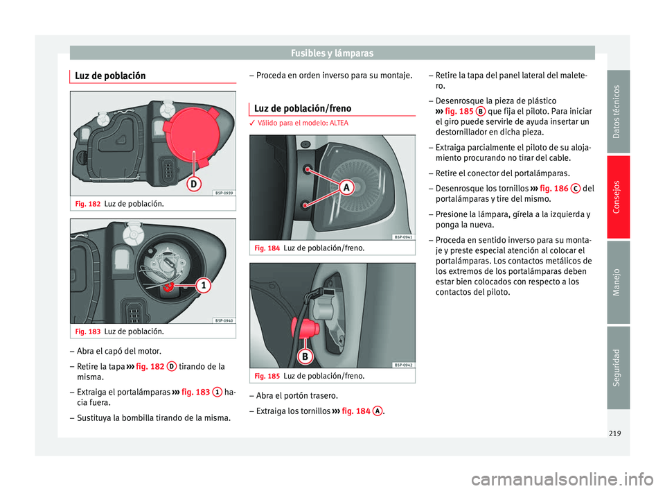Seat Altea 2013 Manual de instrucciones (in Spanish) Fusibles y lámparas
Luz de población Fig. 182
Luz de población. Fig. 183
Luz de población. –
Abra el capó del motor.
– Retire la tapa ››› fig. 182 D tirando de la
misma.
– Extraiga Seat Altea 2013 Manual de instrucciones (in Spanish) Fusibles y lámparas
Luz de población Fig. 182
Luz de población. Fig. 183
Luz de población. –
Abra el capó del motor.
– Retire la tapa ››› fig. 182 D tirando de la
misma.
– Extraiga