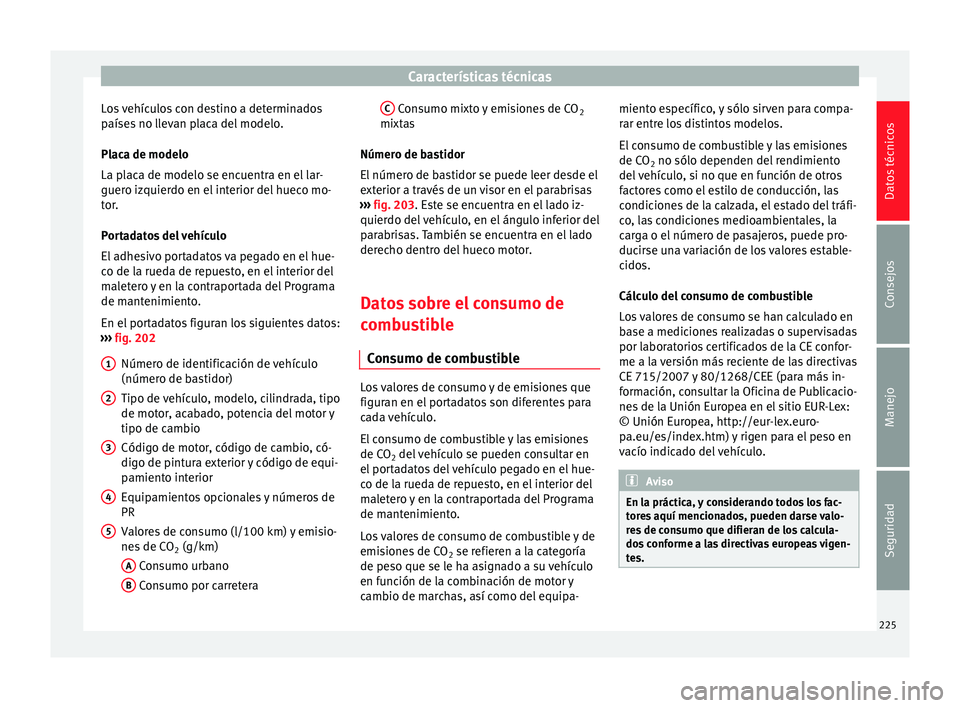 Seat Altea 2013 Manual de instrucciones (in Spanish) Características técnicas
Los vehículos con destino a determinados
países no llevan placa del modelo.
Placa de modelo
La placa de modelo se encuentra en el lar-
guero izquierdo en el interior del h Seat Altea 2013 Manual de instrucciones (in Spanish) Características técnicas
Los vehículos con destino a determinados
países no llevan placa del modelo.
Placa de modelo
La placa de modelo se encuentra en el lar-
guero izquierdo en el interior del h