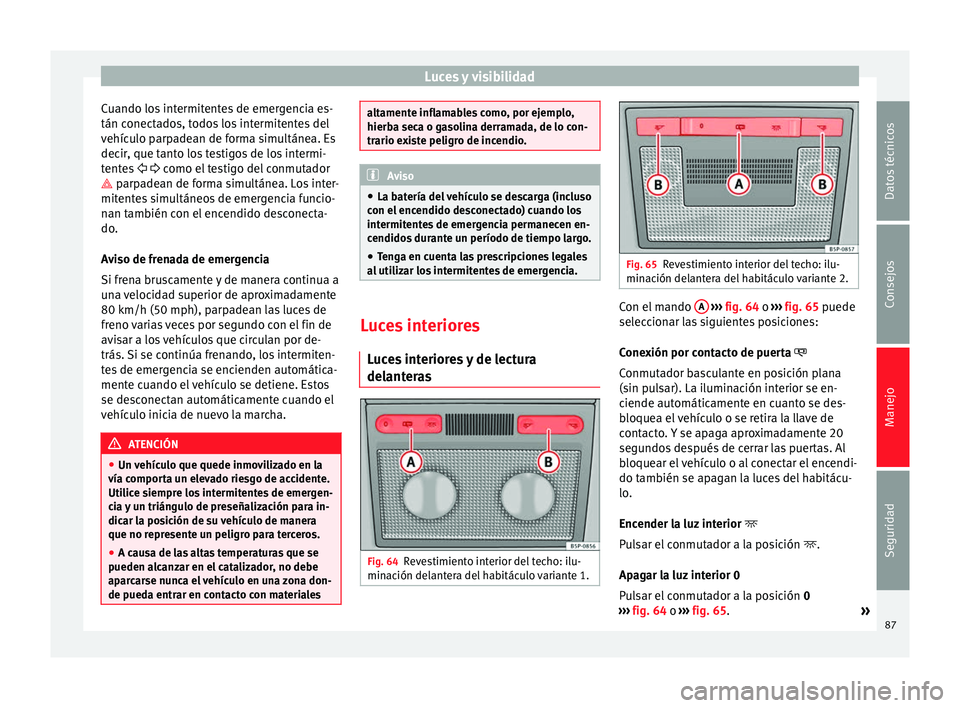 Seat Altea 2013 Manual de instrucciones (in Spanish) Luces y visibilidad
Cuando los intermitentes de emergencia es-
tán conectados, todos los intermitentes del
vehículo parpadean de forma simultánea. Es
decir, que tanto los testigos de los intermi-
t Seat Altea 2013 Manual de instrucciones (in Spanish) Luces y visibilidad
Cuando los intermitentes de emergencia es-
tán conectados, todos los intermitentes del
vehículo parpadean de forma simultánea. Es
decir, que tanto los testigos de los intermi-
t
