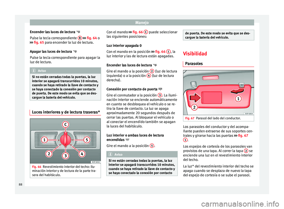 Seat Altea 2013 Manual de instrucciones (in Spanish) Manejo
Encender las luces de lectura
Pulse la tecla correspondiente B
››› fig. 64 o
› ›
› fig. 65 para encender la luz de lectura.
Apag
ar las luces de lectura
Pulse la tec Seat Altea 2013 Manual de instrucciones (in Spanish) Manejo
Encender las luces de lectura
Pulse la tecla correspondiente B
››› fig. 64 o
› ›
› fig. 65 para encender la luz de lectura.
Apag
ar las luces de lectura
Pulse la tec