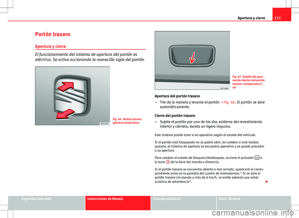 Seat Altea 2009 Manual de instrucciones (in Spanish) 111
Apertura y cierre
Portón trasero
Apertura y cierre
El funcionamiento del sistema de apertura del portón es
eléctrico. Se activa accionando la manecilla sigla del portón
Fig. 66 Portón trasero Seat Altea 2009 Manual de instrucciones (in Spanish) 111
Apertura y cierre
Portón trasero
Apertura y cierre
El funcionamiento del sistema de apertura del portón es
eléctrico. Se activa accionando la manecilla sigla del portón
Fig. 66 Portón trasero