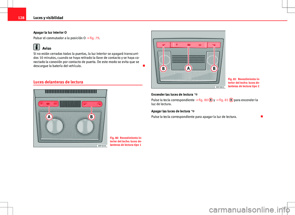 Seat Altea 2009 Manual de instrucciones (in Spanish) 128Luces y visibilidad
Apagar la luz interior O
Pulsar el conmutador a la posición O ⇒ fig. 79.
Aviso
Si no están cerradas todas la puertas, la luz interior se apagará transcurri-
dos 10 minuto Seat Altea 2009 Manual de instrucciones (in Spanish) 128Luces y visibilidad
Apagar la luz interior O
Pulsar el conmutador a la posición O ⇒ fig. 79.
Aviso
Si no están cerradas todas la puertas, la luz interior se apagará transcurri-
dos 10 minuto