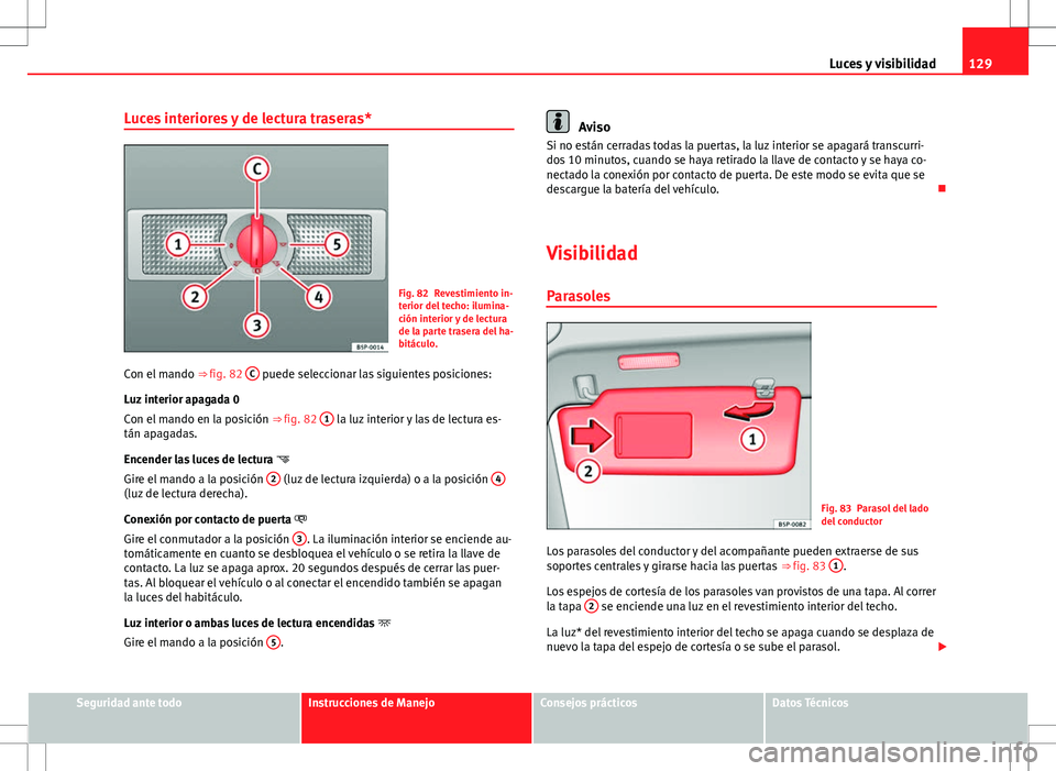 Seat Altea 2009 Manual de instrucciones (in Spanish) 129
Luces y visibilidad
Luces interiores y de lectura traseras*
Fig. 82 Revestimiento in-
terior del techo: ilumina-
ción interior y de lectura
de la parte trasera del ha-
bitáculo.
Con el mando Seat Altea 2009 Manual de instrucciones (in Spanish) 129
Luces y visibilidad
Luces interiores y de lectura traseras*
Fig. 82 Revestimiento in-
terior del techo: ilumina-
ción interior y de lectura
de la parte trasera del ha-
bitáculo.
Con el mando