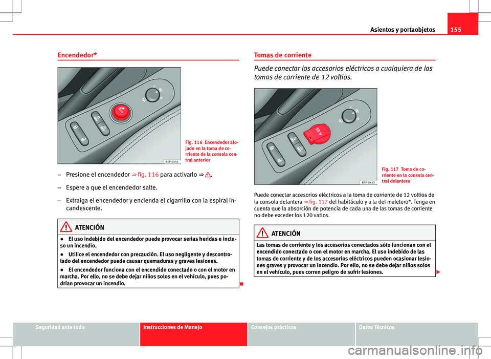 Seat Altea 2009 Manual de instrucciones (in Spanish) 155
Asientos y portaobjetos
Encendedor*
Fig. 116 Encendedor alo-
jado en la toma de co-
rriente de la consola cen-
tral anterior
– Presione el encendedor ⇒ fig. 116 para activarlo ⇒
.
– Seat Altea 2009 Manual de instrucciones (in Spanish) 155
Asientos y portaobjetos
Encendedor*
Fig. 116 Encendedor alo-
jado en la toma de co-
rriente de la consola cen-
tral anterior
– Presione el encendedor ⇒ fig. 116 para activarlo ⇒
.
–