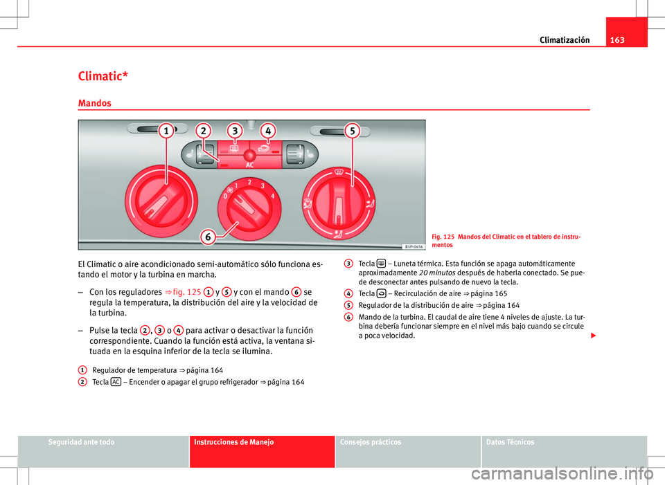 Seat Altea 2009 Manual de instrucciones (in Spanish) 163
Climatización
Climatic* Mandos
Fig. 125 Mandos del Climatic en el tablero de instru-
mentos
El Climatic o aire acondicionado semi-automático sólo funciona es-
tando el motor y la turbina en mar Seat Altea 2009 Manual de instrucciones (in Spanish) 163
Climatización
Climatic* Mandos
Fig. 125 Mandos del Climatic en el tablero de instru-
mentos
El Climatic o aire acondicionado semi-automático sólo funciona es-
tando el motor y la turbina en mar