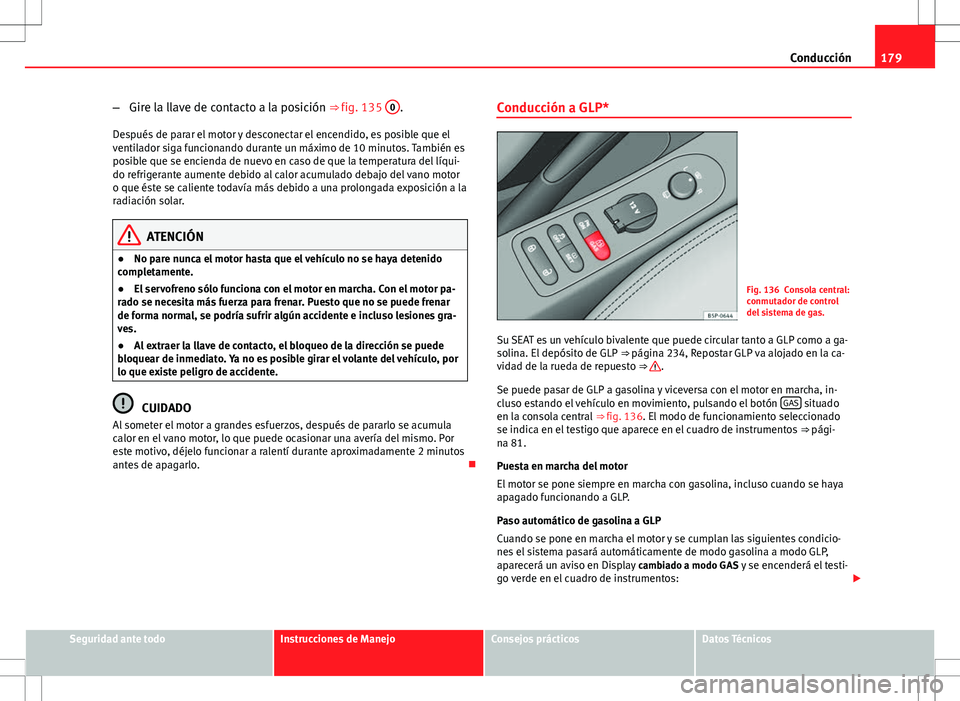 Seat Altea 2008  Manual de instrucciones (in Spanish) 179
Conducción
– Gire la llave de contacto a la posición ⇒ fig. 135  0
.
Después de parar el motor y desconectar el encendido, es posible que el
ventilador siga funcionando durante un máximo