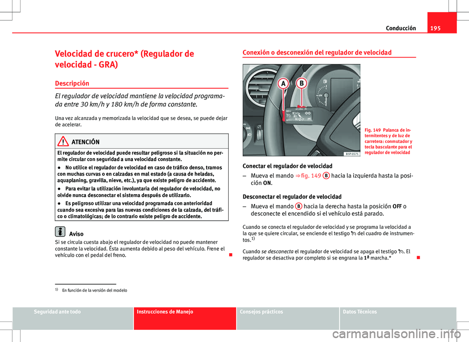 Seat Altea 2009 Manual de instrucciones (in Spanish) 195
Conducción
Velocidad de crucero* (Regulador de
velocidad - GRA) Descripción
El regulador de velocidad mantiene la velocidad programa-
da entre 30 km/h y 180 km/h de forma constante.
Una vez alca Seat Altea 2009 Manual de instrucciones (in Spanish) 195
Conducción
Velocidad de crucero* (Regulador de
velocidad - GRA) Descripción
El regulador de velocidad mantiene la velocidad programa-
da entre 30 km/h y 180 km/h de forma constante.
Una vez alca