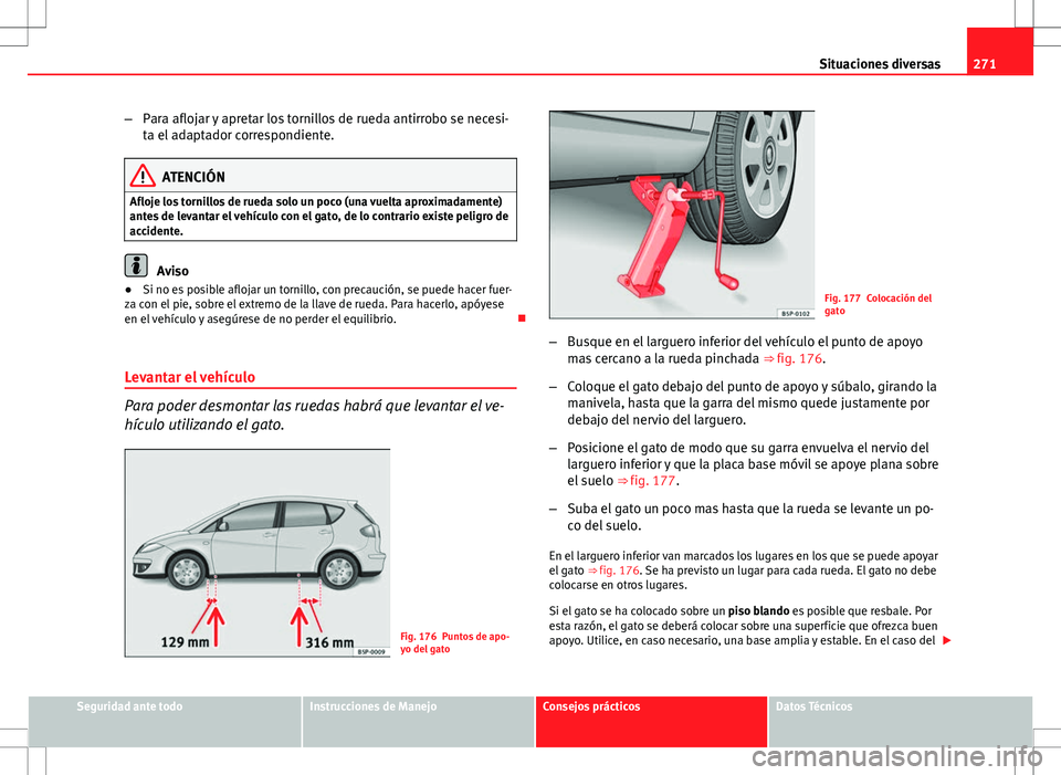 Seat Altea 2009 Manual de instrucciones (in Spanish) 271
Situaciones diversas
– Para aflojar y apretar los tornillos de rueda antirrobo se necesi-
ta el adaptador correspondiente.
ATENCIÓN
Afloje los tornillos de rueda solo un poco (una vuelta aproxi Seat Altea 2009 Manual de instrucciones (in Spanish) 271
Situaciones diversas
– Para aflojar y apretar los tornillos de rueda antirrobo se necesi-
ta el adaptador correspondiente.
ATENCIÓN
Afloje los tornillos de rueda solo un poco (una vuelta aproxi