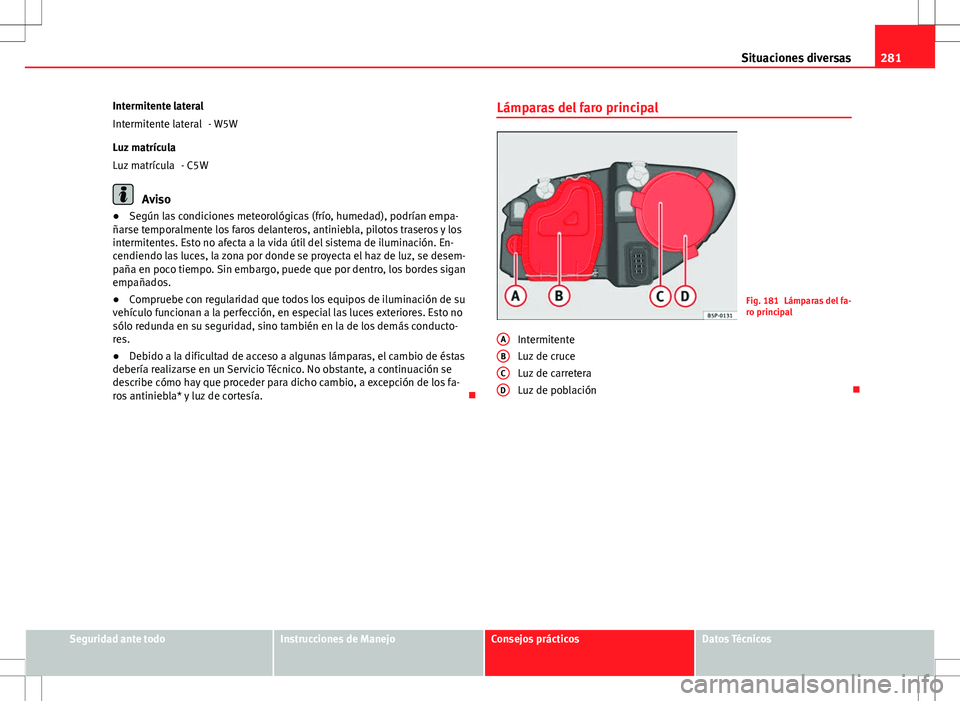 Seat Altea 2012 Manual de instrucciones (in Spanish) 281
Situaciones diversas
Intermitente lateral - W5W
Luz matrícula - C5W
Aviso
● Según las condiciones meteorológicas (frío, humedad), podrían empa-
ñarse temporalmente los faros delanteros, an Seat Altea 2012 Manual de instrucciones (in Spanish) 281
Situaciones diversas
Intermitente lateral - W5W
Luz matrícula - C5W
Aviso
● Según las condiciones meteorológicas (frío, humedad), podrían empa-
ñarse temporalmente los faros delanteros, an