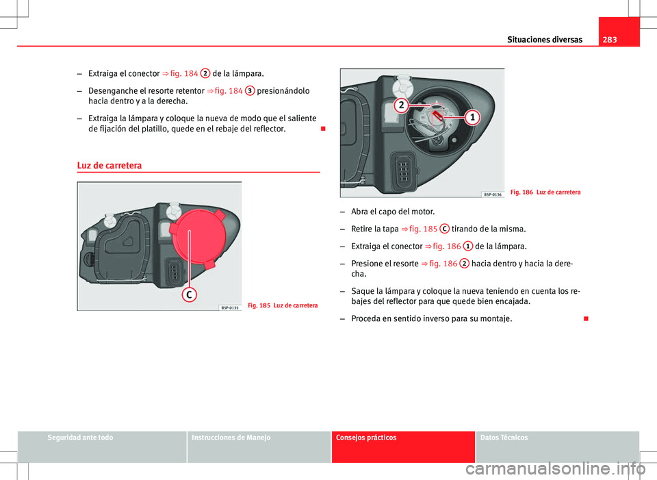 Seat Altea 2009  Manual de instrucciones (in Spanish) 283
Situaciones diversas
– Extraiga el conector  ⇒ fig. 184 2
 de la lámpara.
– Desenganche el resorte retentor  ⇒ fig. 184 3
 presionándolo
hacia dentro y a la derecha.
– Extraiga la 