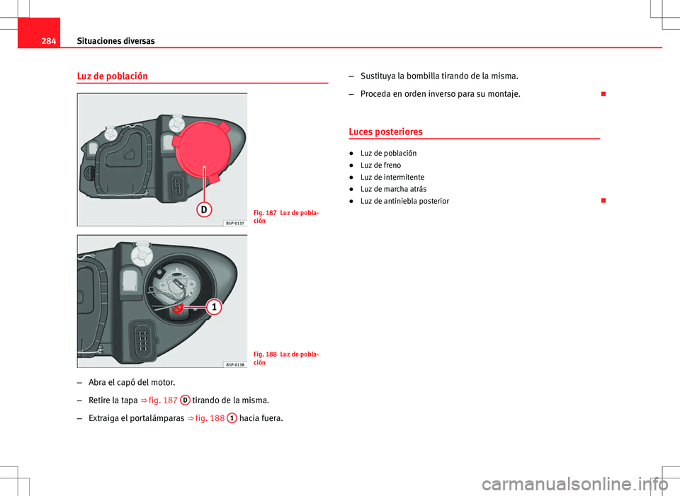 Seat Altea 2009  Manual de instrucciones (in Spanish) 284Situaciones diversas
Luz de población
Fig. 187 Luz de pobla-
ción
Fig. 188 Luz de pobla-
ción
– Abra el capó del motor.
– Retire la tapa ⇒ fig. 187  D
 tirando de la misma.
– Extraiga