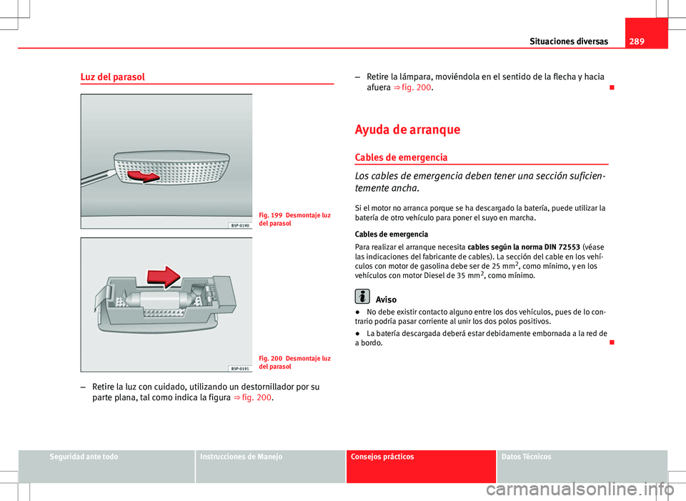 Seat Altea 2009 Manual de instrucciones (in Spanish) 289
Situaciones diversas
Luz del parasol
Fig. 199 Desmontaje luz
del parasol
Fig. 200 Desmontaje luz
del parasol
– Retire la luz con cuidado, utilizando un destornillador por su
parte plana, tal com Seat Altea 2009 Manual de instrucciones (in Spanish) 289
Situaciones diversas
Luz del parasol
Fig. 199 Desmontaje luz
del parasol
Fig. 200 Desmontaje luz
del parasol
– Retire la luz con cuidado, utilizando un destornillador por su
parte plana, tal com