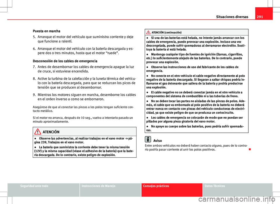 Seat Altea 2009  Manual de instrucciones (in Spanish) 291
Situaciones diversas
Puesta en marcha
5. Arranque el motor del vehículo que suministra corriente y deje que funcione a ralentí.
6. Arranque el motor del vehículo con la batería descargada y es