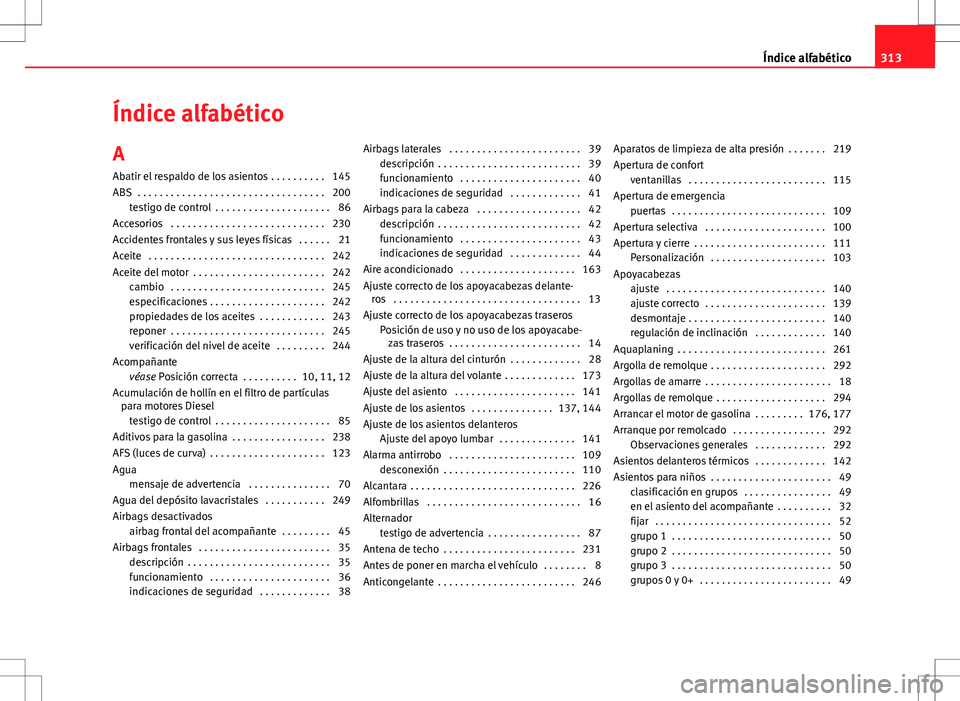 Seat Altea 2009 Manual de instrucciones (in Spanish) Índice alfabético
A Abatir el respaldo de los asientos . . . . . . . . . . 145
ABS . . . . . . . . . . . . . . . . . . . . . . . . . . . . . . . . . . 200 testigo de control . . . . . . . . . . . Seat Altea 2009 Manual de instrucciones (in Spanish) Índice alfabético
A Abatir el respaldo de los asientos . . . . . . . . . . 145
ABS . . . . . . . . . . . . . . . . . . . . . . . . . . . . . . . . . . 200 testigo de control . . . . . . . . . . .