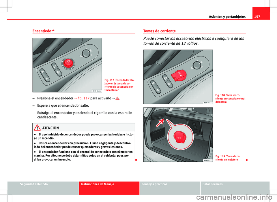 Seat Altea XL 2012 Manual de instrucciones (in Spanish) 157
Asientos y portaobjetos
Encendedor*
Fig. 117 Encendedor alo-
jado en la toma de co-
rriente de la consola cen-
tral anterior
– Presione el encendedor ⇒ fig. 117 para activarlo ⇒
.
– Seat Altea XL 2012 Manual de instrucciones (in Spanish) 157
Asientos y portaobjetos
Encendedor*
Fig. 117 Encendedor alo-
jado en la toma de co-
rriente de la consola cen-
tral anterior
– Presione el encendedor ⇒ fig. 117 para activarlo ⇒
.
–