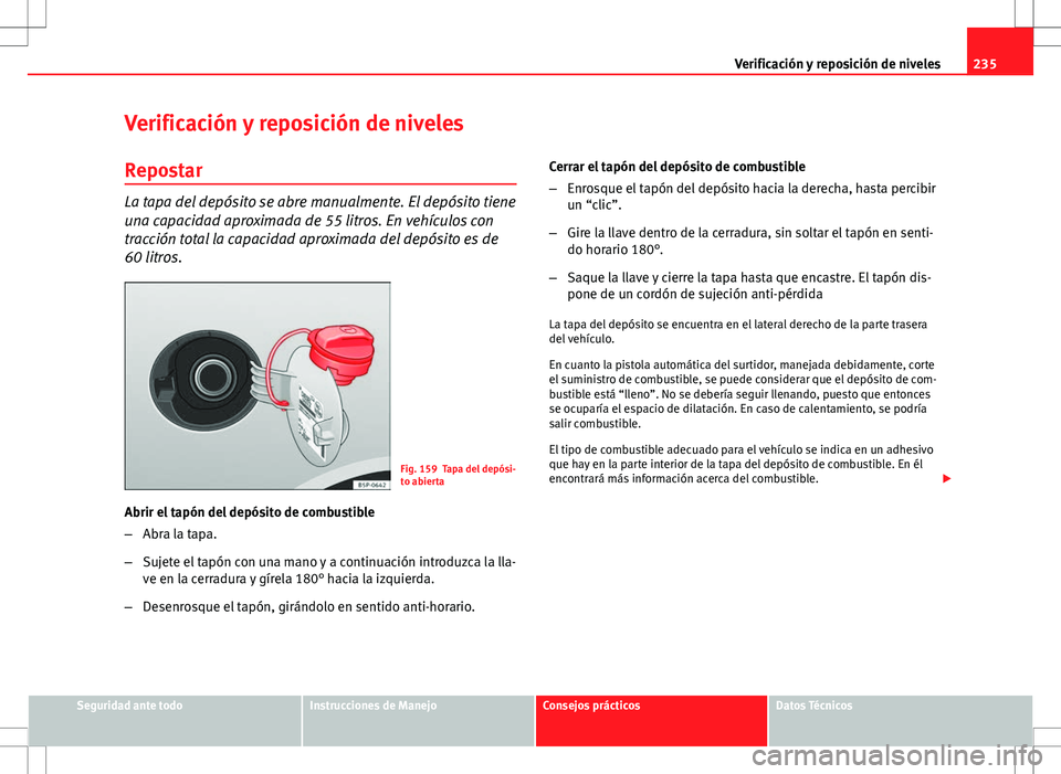 Seat Altea XL 2012 Manual de instrucciones (in Spanish) 235
Verificación y reposición de niveles
Verificación y reposición de niveles
Repostar
La tapa del depósito se abre manualmente. El depósito tiene
una capacidad aproximada de 55 litros. En vehí Seat Altea XL 2012 Manual de instrucciones (in Spanish) 235
Verificación y reposición de niveles
Verificación y reposición de niveles
Repostar
La tapa del depósito se abre manualmente. El depósito tiene
una capacidad aproximada de 55 litros. En vehí
