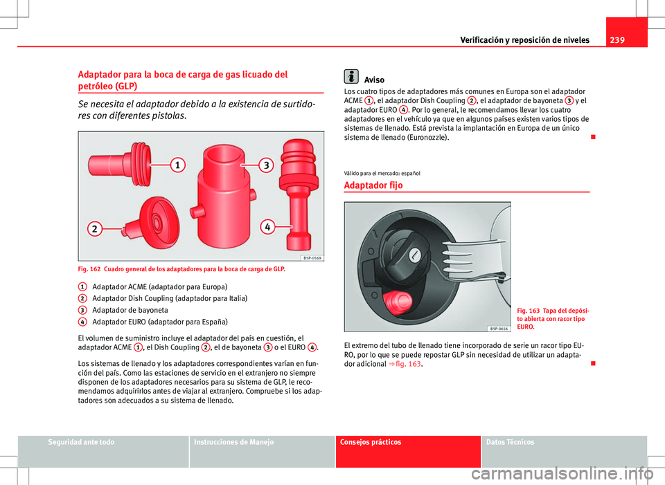 Seat Altea XL 2012 Manual de instrucciones (in Spanish) 239
Verificación y reposición de niveles
Adaptador para la boca de carga de gas licuado del
petróleo (GLP)
Se necesita el adaptador debido a la existencia de surtido-
res con diferentes pistolas.
F Seat Altea XL 2012 Manual de instrucciones (in Spanish) 239
Verificación y reposición de niveles
Adaptador para la boca de carga de gas licuado del
petróleo (GLP)
Se necesita el adaptador debido a la existencia de surtido-
res con diferentes pistolas.
F
