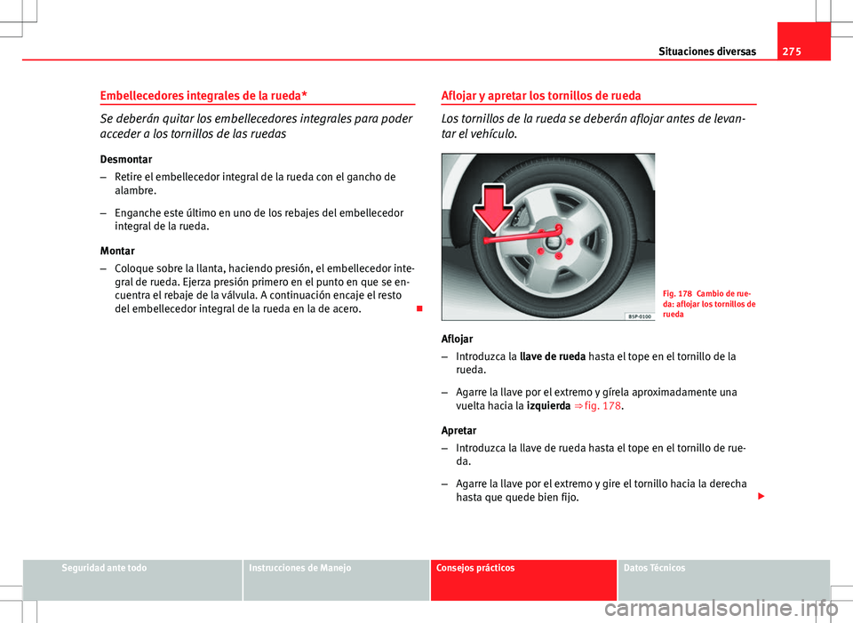 Seat Altea XL 2012 Manual de instrucciones (in Spanish) 275
Situaciones diversas
Embellecedores integrales de la rueda*
Se deberán quitar los embellecedores integrales para poder
acceder a los tornillos de las ruedas
Desmontar
– Retire el embellecedor i Seat Altea XL 2012 Manual de instrucciones (in Spanish) 275
Situaciones diversas
Embellecedores integrales de la rueda*
Se deberán quitar los embellecedores integrales para poder
acceder a los tornillos de las ruedas
Desmontar
– Retire el embellecedor i