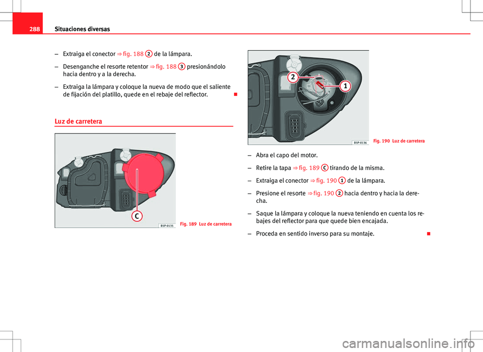 Seat Altea XL 2012 Manual de instrucciones (in Spanish) 288Situaciones diversas
–Extraiga el conector ⇒ fig. 188 2
de la lámpara.
– Desenganche el resorte retentor ⇒ fig. 188 3
presionándolo
hacia dentro y a la derecha.
– Extraiga la l Seat Altea XL 2012 Manual de instrucciones (in Spanish) 288Situaciones diversas
–Extraiga el conector ⇒ fig. 188 2
de la lámpara.
– Desenganche el resorte retentor ⇒ fig. 188 3
presionándolo
hacia dentro y a la derecha.
– Extraiga la l