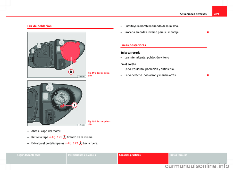 Seat Altea XL 2012 Manual de instrucciones (in Spanish) 289
Situaciones diversas
Luz de población
Fig. 191 Luz de pobla-
ción
Fig. 192 Luz de pobla-
ción
– Abra el capó del motor.
– Retire la tapa ⇒ fig. 191 D
tirando de la misma.
– Extraig Seat Altea XL 2012 Manual de instrucciones (in Spanish) 289
Situaciones diversas
Luz de población
Fig. 191 Luz de pobla-
ción
Fig. 192 Luz de pobla-
ción
– Abra el capó del motor.
– Retire la tapa ⇒ fig. 191 D
tirando de la misma.
– Extraig