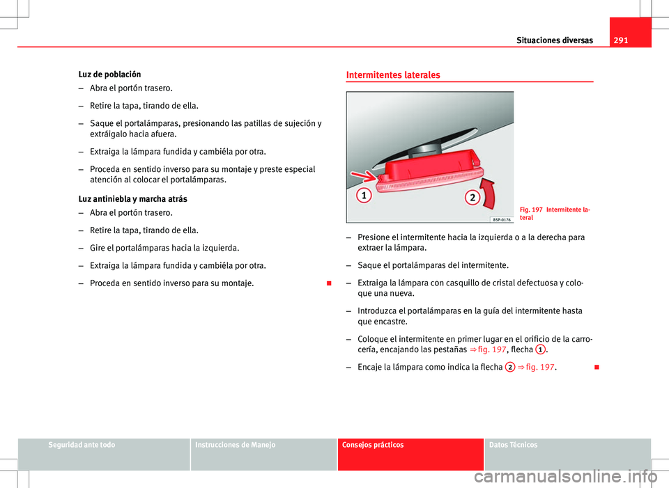 Seat Altea XL 2012 Manual de instrucciones (in Spanish) 291
Situaciones diversas
Luz de población
– Abra el portón trasero.
– Retire la tapa, tirando de ella.
– Saque el portalámparas, presionando las patillas de sujeción y
extráigalo hacia afue Seat Altea XL 2012 Manual de instrucciones (in Spanish) 291
Situaciones diversas
Luz de población
– Abra el portón trasero.
– Retire la tapa, tirando de ella.
– Saque el portalámparas, presionando las patillas de sujeción y
extráigalo hacia afue