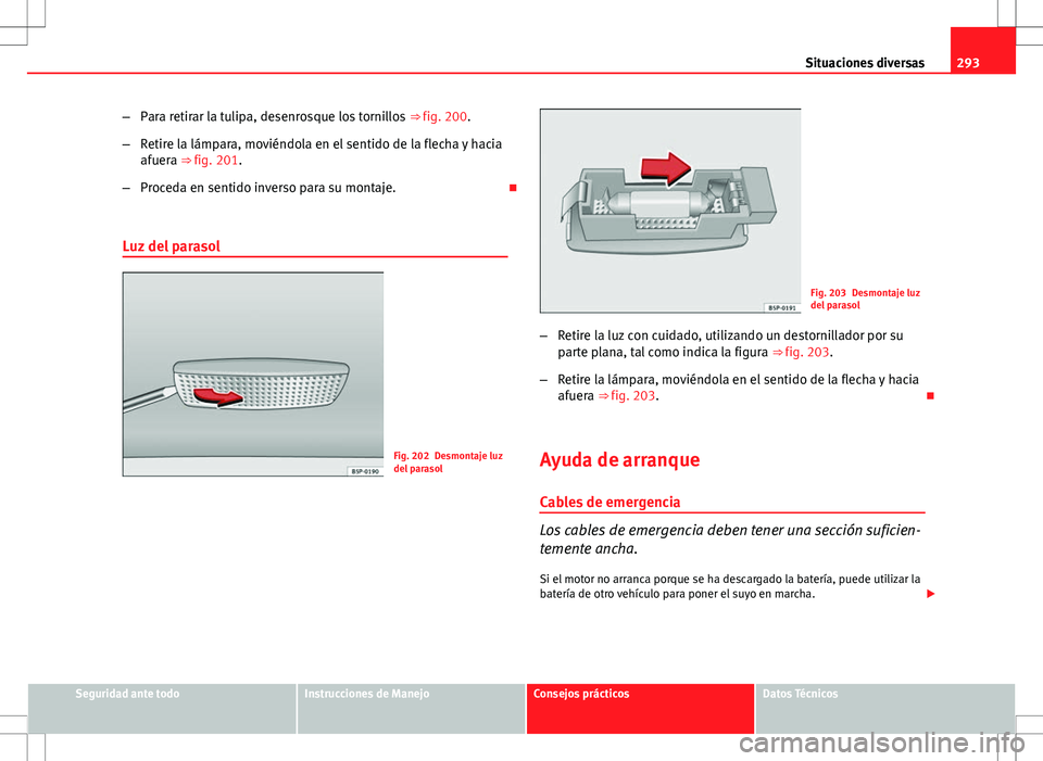 Seat Altea XL 2012 Manual de instrucciones (in Spanish) 293
Situaciones diversas
– Para retirar la tulipa, desenrosque los tornillos ⇒ fig. 200.
– Retire la lámpara, moviéndola en el sentido de la flecha y hacia
afuera ⇒ fig. 201.
– Proced Seat Altea XL 2012 Manual de instrucciones (in Spanish) 293
Situaciones diversas
– Para retirar la tulipa, desenrosque los tornillos ⇒ fig. 200.
– Retire la lámpara, moviéndola en el sentido de la flecha y hacia
afuera ⇒ fig. 201.
– Proced