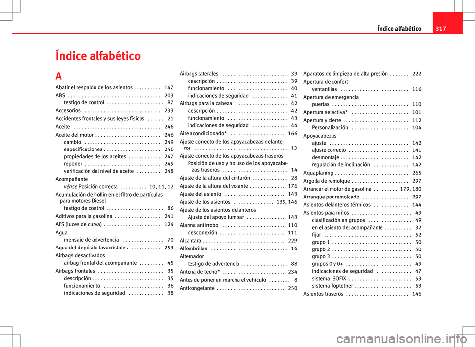 Seat Altea XL 2012 Manual de instrucciones (in Spanish) Índice alfabético
A Abatir el respaldo de los asientos . . . . . . . . . . 147
ABS . . . . . . . . . . . . . . . . . . . . . . . . . . . . . . . . . . 203 testigo de control . . . . . . . . . . . Seat Altea XL 2012 Manual de instrucciones (in Spanish) Índice alfabético
A Abatir el respaldo de los asientos . . . . . . . . . . 147
ABS . . . . . . . . . . . . . . . . . . . . . . . . . . . . . . . . . . 203 testigo de control . . . . . . . . . . .