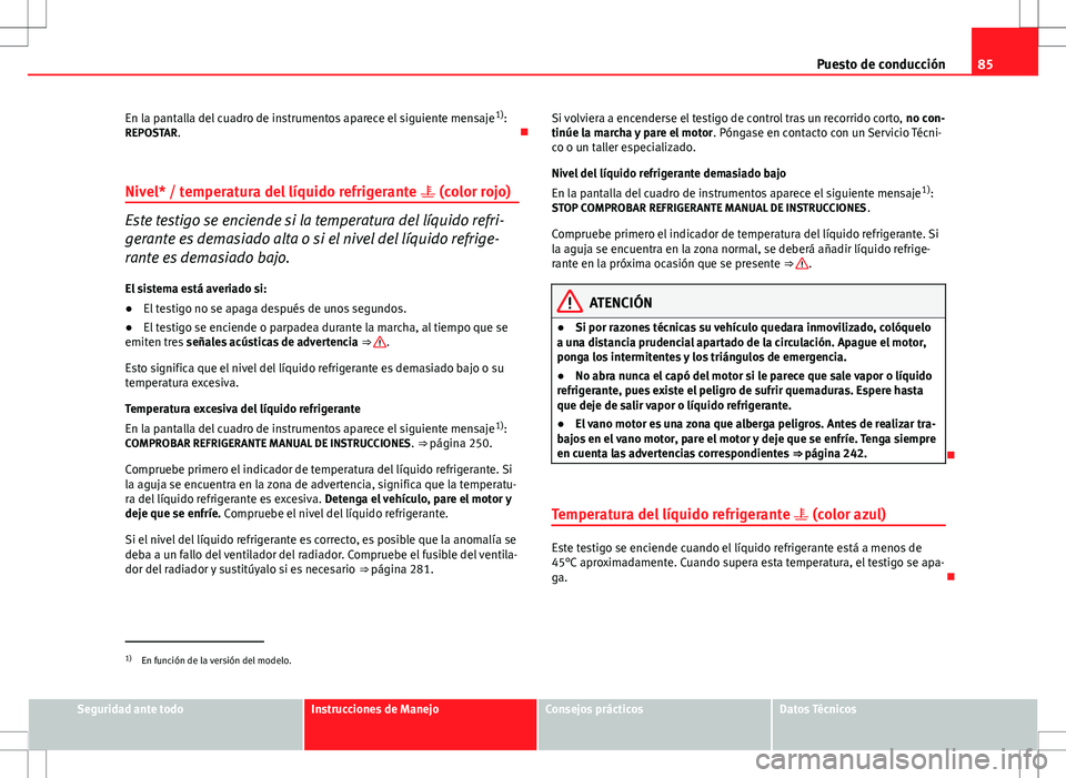 Seat Altea XL 2008  Manual de instrucciones (in Spanish) 85
Puesto de conducción
En la pantalla del cuadro de instrumentos aparece el siguiente mensaje 1)
:
REPOSTAR. 
Nivel* / temperatura del líquido refrigerante   (color rojo)
Este testigo se enci