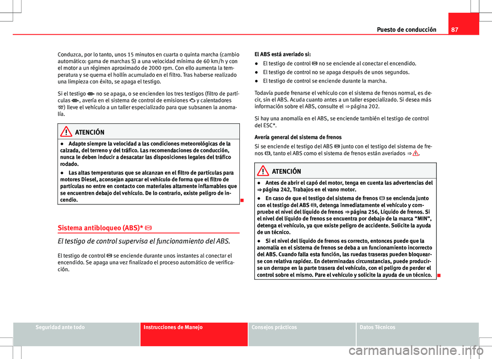 Seat Altea XL 2012 Manual de instrucciones (in Spanish) 87
Puesto de conducción
Conduzca, por lo tanto, unos 15 minutos en cuarta o quinta marcha (cambio
automático: gama de marchas S) a una velocidad mínima de 60 km/h y con
el motor a un régimen aprox Seat Altea XL 2012 Manual de instrucciones (in Spanish) 87
Puesto de conducción
Conduzca, por lo tanto, unos 15 minutos en cuarta o quinta marcha (cambio
automático: gama de marchas S) a una velocidad mínima de 60 km/h y con
el motor a un régimen aprox