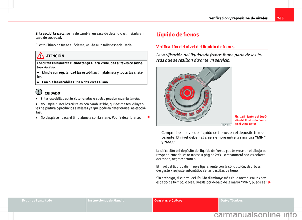 Seat Altea Freetrack 2010 Manual de instrucciones (in Spanish) 245
Verificación y reposición de niveles
Si la escobilla rasca, se ha de cambiar en caso de deterioro o limpiarla en
caso de suciedad.
Si esto último no fuese suficiente, acuda a un taller especial Seat Altea Freetrack 2010 Manual de instrucciones (in Spanish) 245
Verificación y reposición de niveles
Si la escobilla rasca, se ha de cambiar en caso de deterioro o limpiarla en
caso de suciedad.
Si esto último no fuese suficiente, acuda a un taller especial
