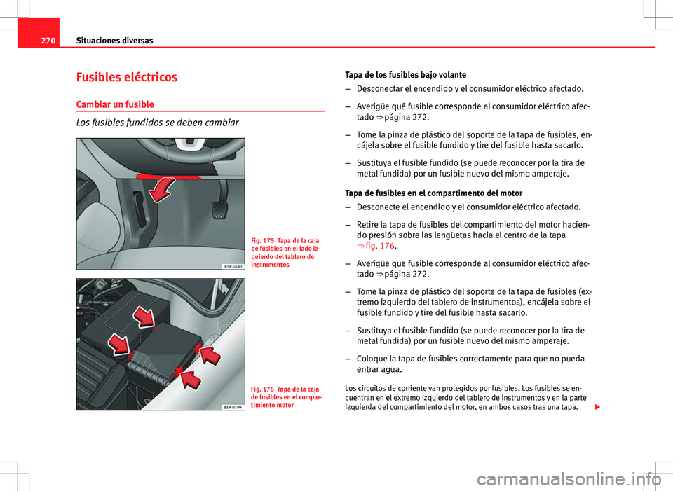 Seat Altea Freetrack 2012  Manual de instrucciones (in Spanish) 270Situaciones diversas
Fusibles eléctricos
Cambiar un fusible
Los fusibles fundidos se deben cambiar
Fig. 175 Tapa de la caja
de fusibles en el lado iz-
quierdo del tablero de
instrumentos
Fig. 176 