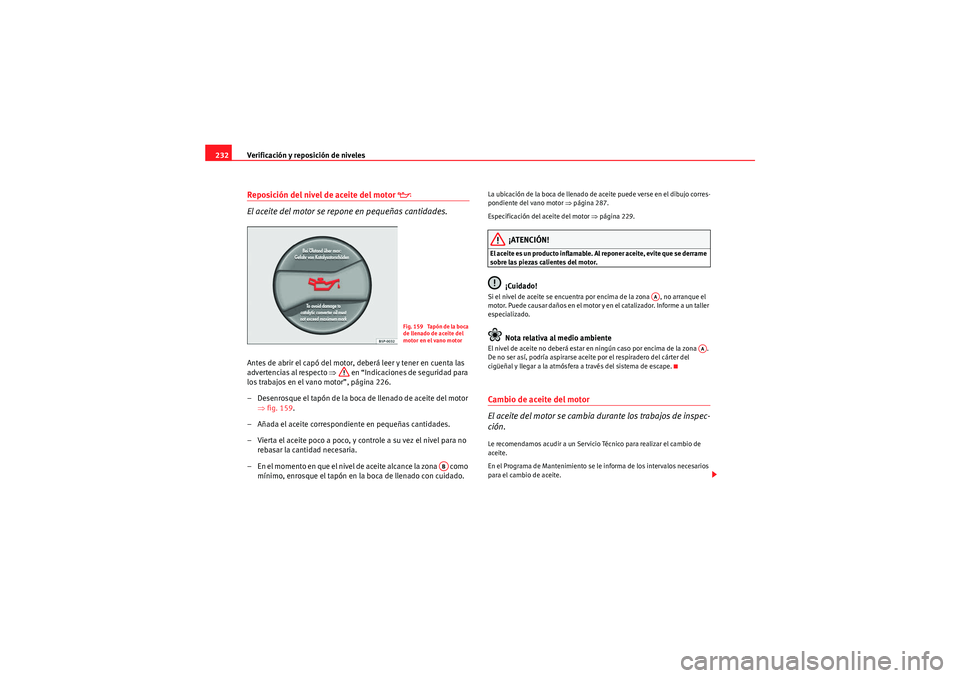 Seat Altea Freetrack 2009 Manual de instrucciones (in Spanish) Verificación y reposición de niveles
232Reposición del nivel de aceite del motor
El aceite del motor se repone en pequeñas cantidades.
Antes de abrir el capó del motor, deberá leer y ten Seat Altea Freetrack 2009 Manual de instrucciones (in Spanish) Verificación y reposición de niveles
232Reposición del nivel de aceite del motor
El aceite del motor se repone en pequeñas cantidades.
Antes de abrir el capó del motor, deberá leer y ten
