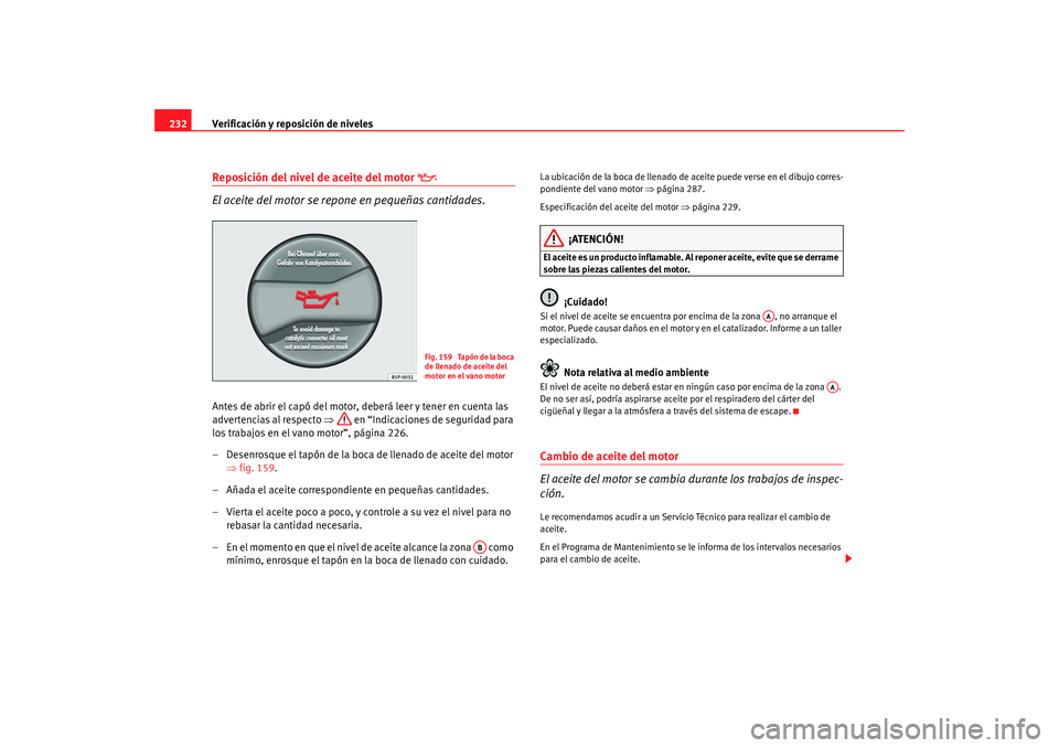 Seat Altea Freetrack 2008 Manual de instrucciones (in Spanish) Verificación y reposición de niveles
232Reposición del nivel de aceite del motor
El aceite del motor se repone en pequeñas cantidades.
Antes de abrir el capó del motor, deberá leer y tene Seat Altea Freetrack 2008 Manual de instrucciones (in Spanish) Verificación y reposición de niveles
232Reposición del nivel de aceite del motor
El aceite del motor se repone en pequeñas cantidades.
Antes de abrir el capó del motor, deberá leer y tene