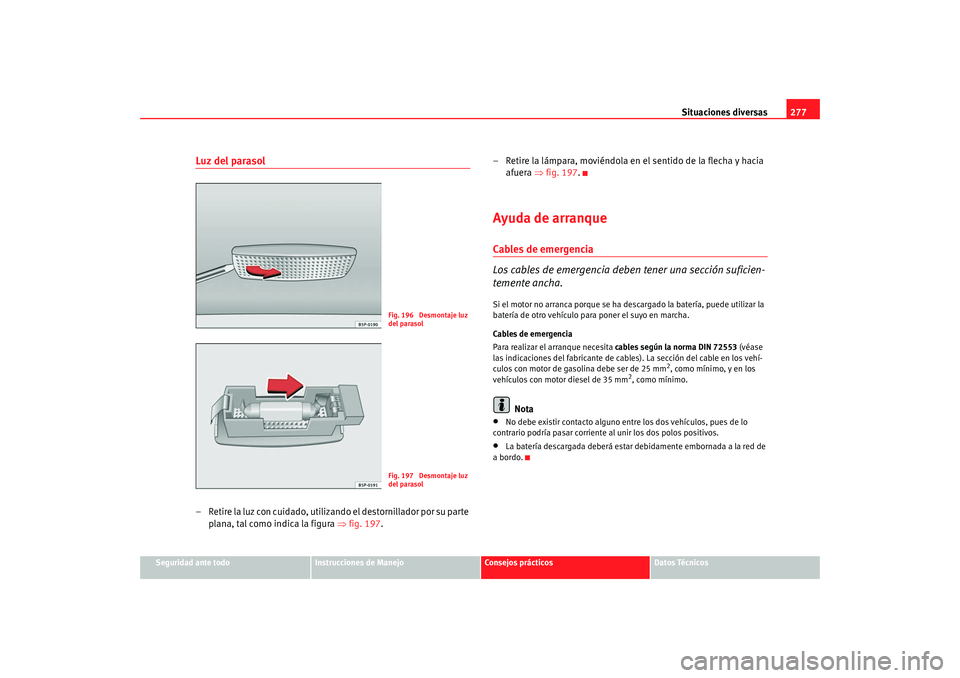 Seat Altea Freetrack 2008 Manual de instrucciones (in Spanish) Situaciones diversas277
Seguridad ante todo
Instrucciones de Manejo
Consejos prácticos
Datos Técnicos
Luz del parasol– Retire la luz con cuidado, utilizando el destornillador por su parte
plana, Seat Altea Freetrack 2008 Manual de instrucciones (in Spanish) Situaciones diversas277
Seguridad ante todo
Instrucciones de Manejo
Consejos prácticos
Datos Técnicos
Luz del parasol– Retire la luz con cuidado, utilizando el destornillador por su parte
plana,