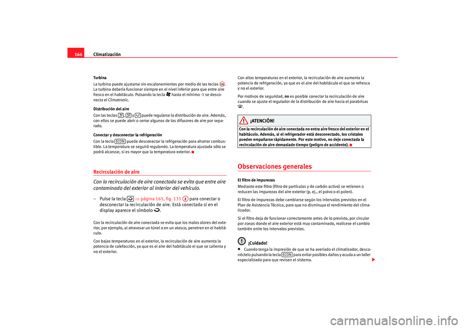 Seat Altea 2007  Manual de instrucciones (in Spanish) Climatización
166Tu rbi na
La turbina puede ajustarse sin escalonamientos por medio de las teclas  . 
La turbina debería funcionar siempre en el nivel inferior para que entre aire 
fresco en el habi