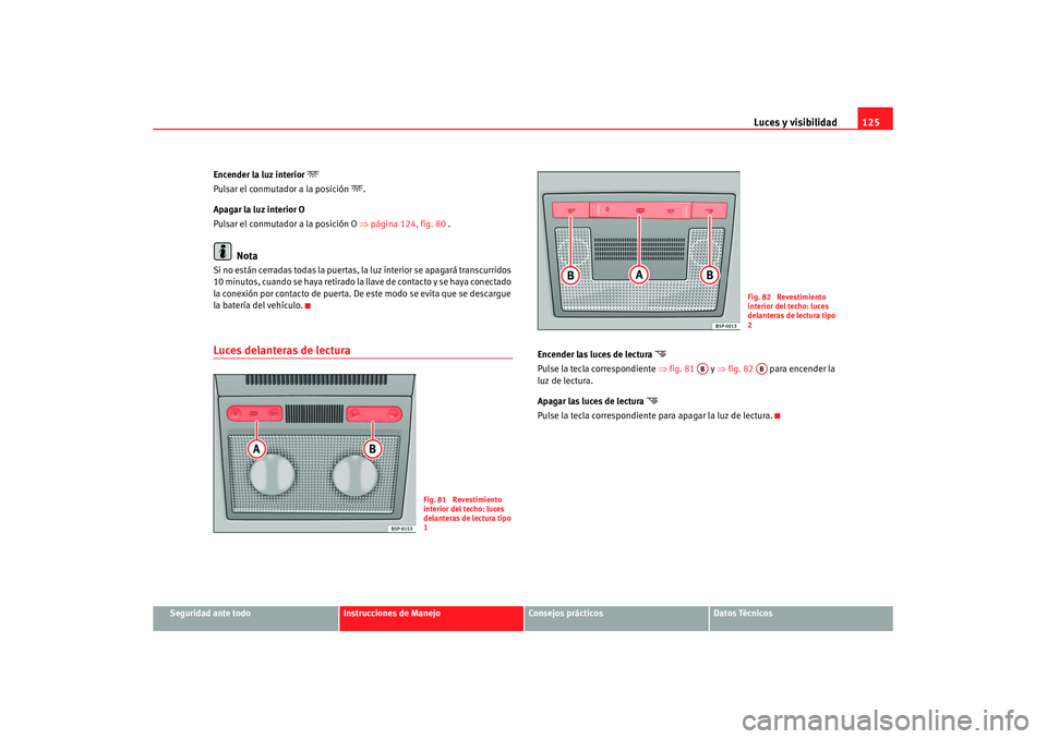 Seat Altea XL 2007 Manual de instrucciones (in Spanish) Luces y visibilidad125
Seguridad ante todo
Instrucciones de Manejo
Consejos prácticos
Datos Técnicos
Encender la luz interior
Pulsar el conmutador a la posición
.
Apagar la luz interior O
Seat Altea XL 2007 Manual de instrucciones (in Spanish) Luces y visibilidad125
Seguridad ante todo
Instrucciones de Manejo
Consejos prácticos
Datos Técnicos
Encender la luz interior
Pulsar el conmutador a la posición
.
Apagar la luz interior O