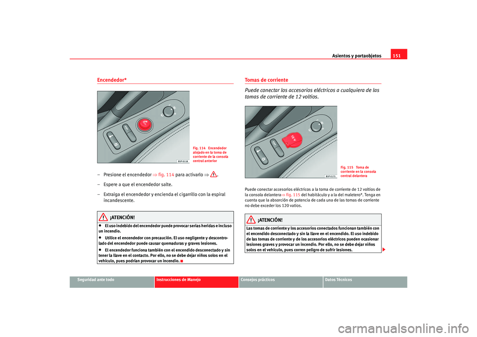 Seat Altea 2006 Manual de instrucciones (in Spanish) Asientos y portaobjetos151
Seguridad ante todo
Instrucciones de Manejo
Consejos prácticos
Datos Técnicos
Encendedor* – Presione el encendedor ⇒fig. 114 para activarlo ⇒.
– Espere a que el e Seat Altea 2006 Manual de instrucciones (in Spanish) Asientos y portaobjetos151
Seguridad ante todo
Instrucciones de Manejo
Consejos prácticos
Datos Técnicos
Encendedor* – Presione el encendedor ⇒fig. 114 para activarlo ⇒.
– Espere a que el e